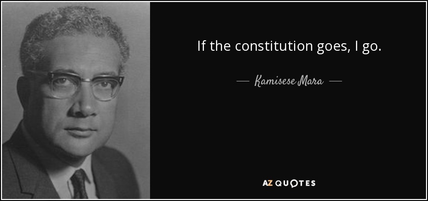 If the constitution goes, I go. - Kamisese Mara