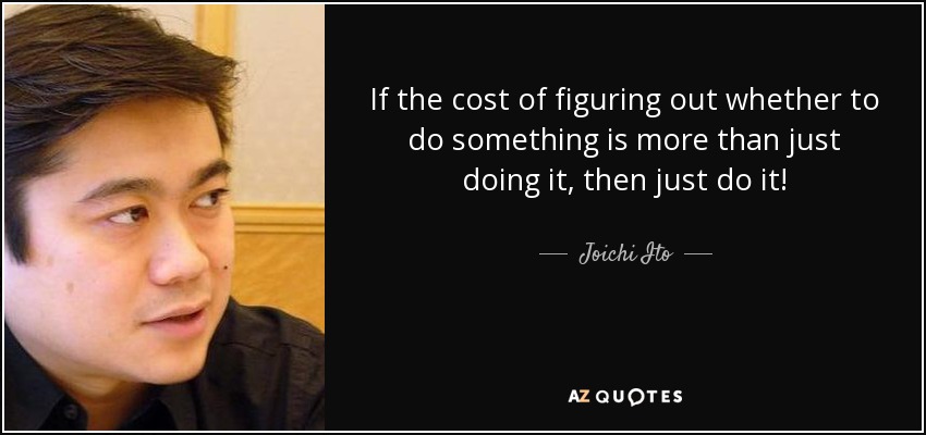 If the cost of figuring out whether to do something is more than just doing it, then just do it! - Joichi Ito