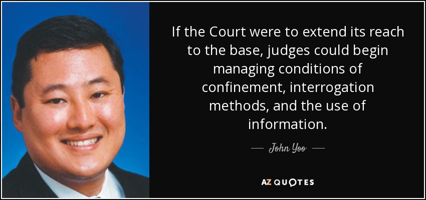 If the Court were to extend its reach to the base, judges could begin managing conditions of confinement, interrogation methods, and the use of information. - John Yoo