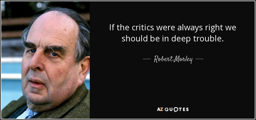 If the critics were always right we should be in deep trouble. - Robert Morley