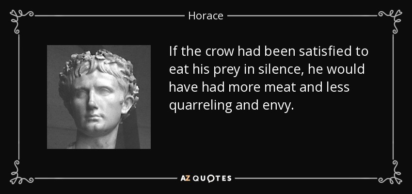 If the crow had been satisfied to eat his prey in silence, he would have had more meat and less quarreling and envy. - Horace
