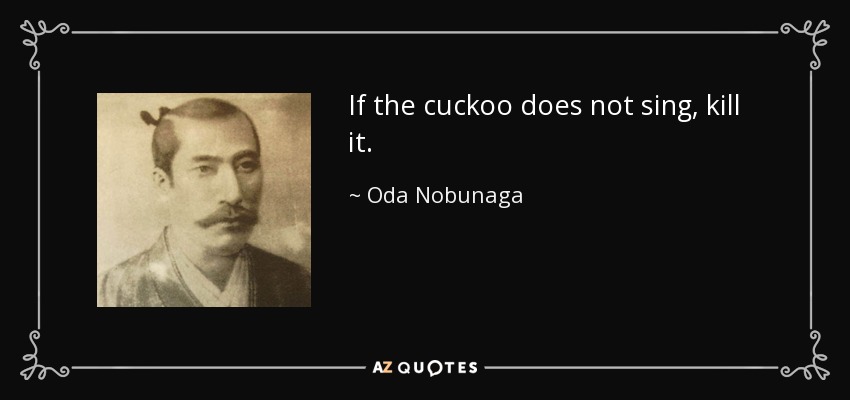 If the cuckoo does not sing, kill it. - Oda Nobunaga