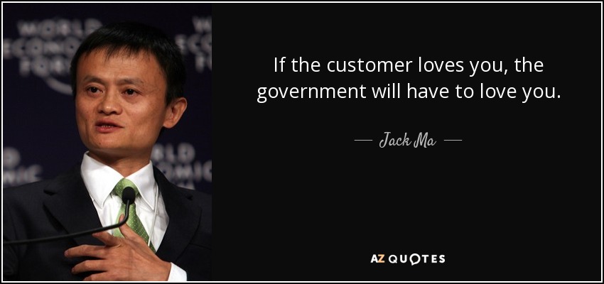 If the customer loves you, the government will have to love you. - Jack Ma