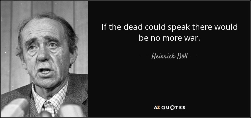 If the dead could speak there would be no more war. - Heinrich Böll