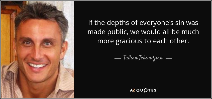 If the depths of everyone's sin was made public, we would all be much more gracious to each other. - Tullian Tchividjian