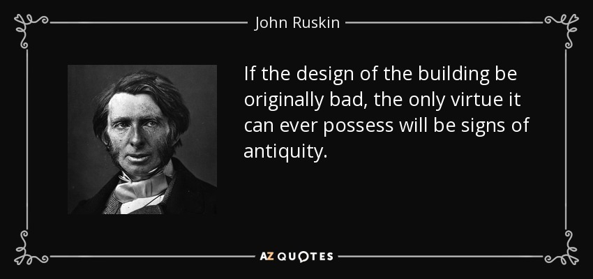 If the design of the building be originally bad, the only virtue it can ever possess will be signs of antiquity. - John Ruskin