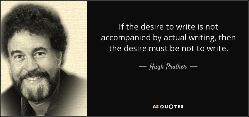 If the desire to write is not accompanied by actual writing, then the desire must be not to write. - Hugh Prather