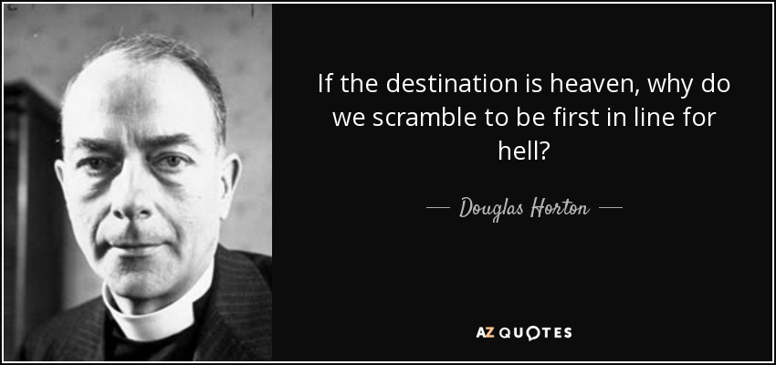 If the destination is heaven, why do we scramble to be first in line for hell? - Douglas Horton