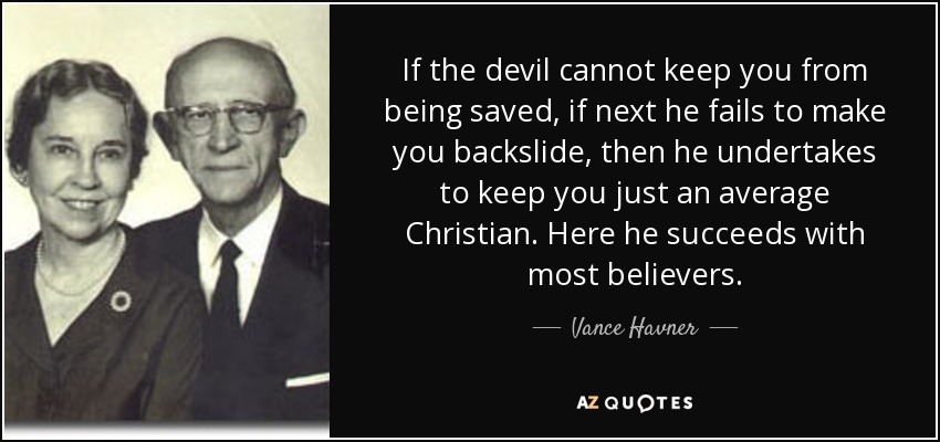 If the devil cannot keep you from being saved, if next he fails to make you backslide, then he undertakes to keep you just an average Christian. Here he succeeds with most believers. - Vance Havner