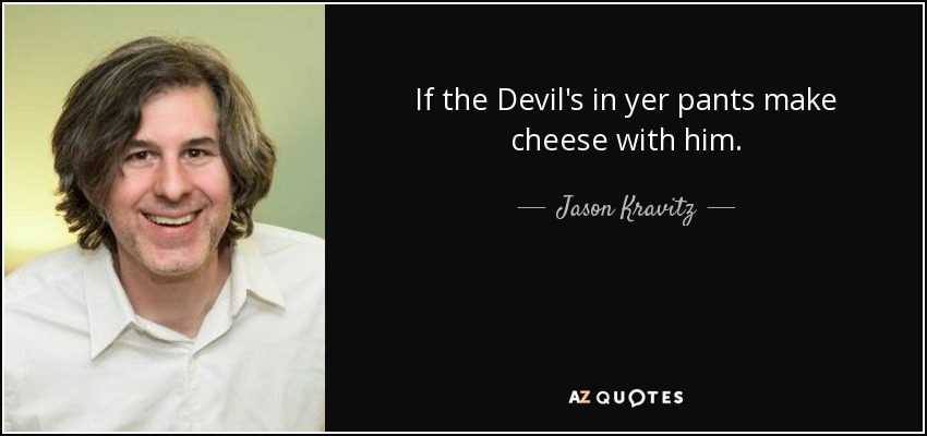If the Devil's in yer pants make cheese with him. - Jason Kravitz