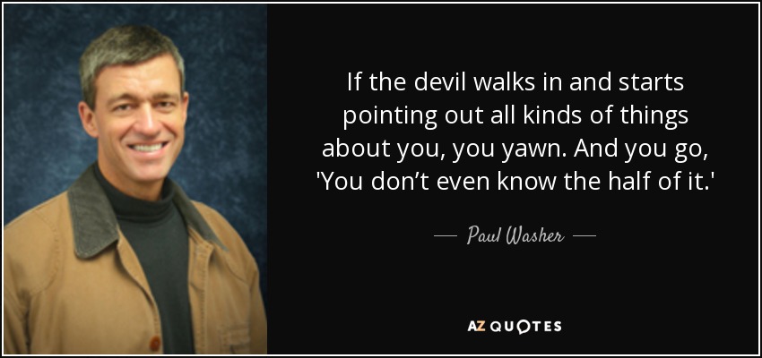 If the devil walks in and starts pointing out all kinds of things about you, you yawn. And you go, 'You don’t even know the half of it.' - Paul Washer