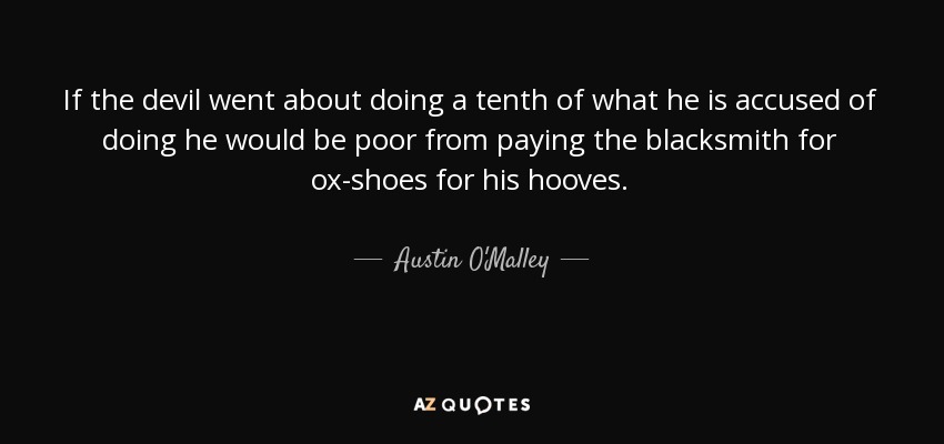 If the devil went about doing a tenth of what he is accused of doing he would be poor from paying the blacksmith for ox-shoes for his hooves. - Austin O'Malley