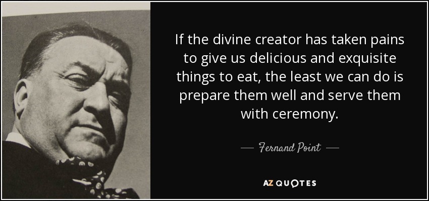 If the divine creator has taken pains to give us delicious and exquisite things to eat, the least we can do is prepare them well and serve them with ceremony. - Fernand Point