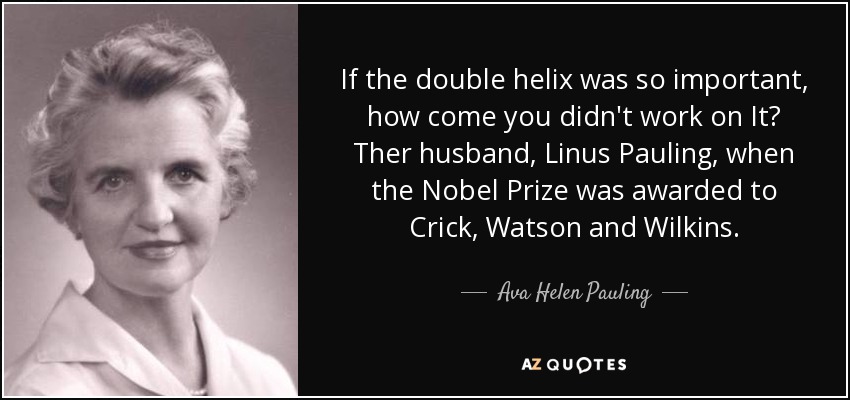 If the double helix was so important, how come you didn't work on It? Ther husband, Linus Pauling, when the Nobel Prize was awarded to Crick, Watson and Wilkins. - Ava Helen Pauling