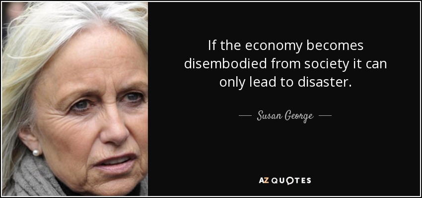 If the economy becomes disembodied from society it can only lead to disaster. - Susan George