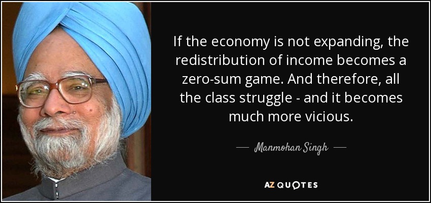If the economy is not expanding, the redistribution of income becomes a zero-sum game. And therefore, all the class struggle - and it becomes much more vicious. - Manmohan Singh