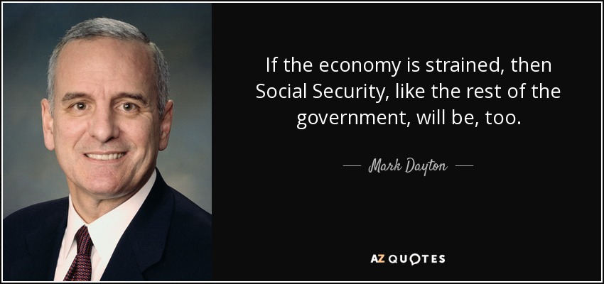 If the economy is strained, then Social Security, like the rest of the government, will be, too. - Mark Dayton