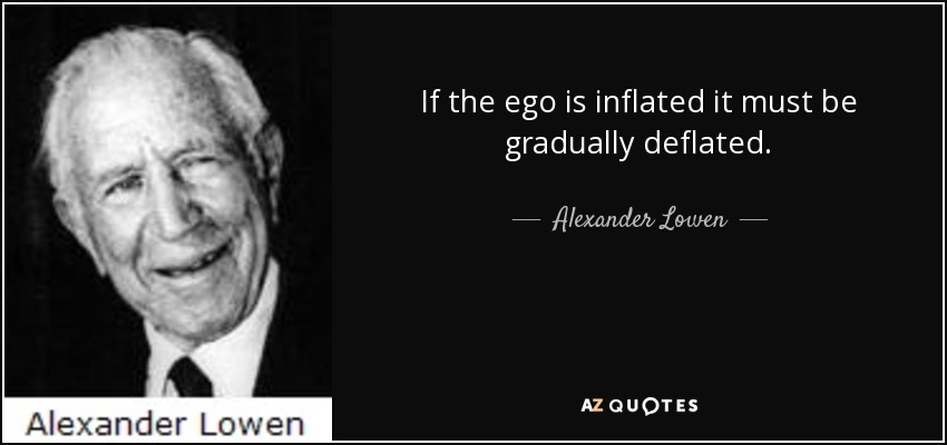 If the ego is inflated it must be gradually deflated. - Alexander Lowen
