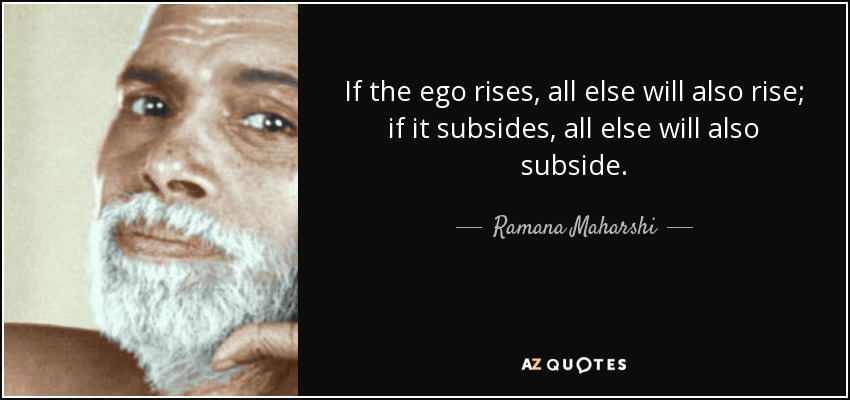If the ego rises, all else will also rise; if it subsides, all else will also subside. - Ramana Maharshi