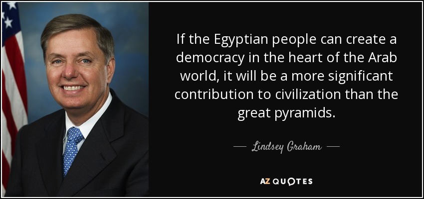 If the Egyptian people can create a democracy in the heart of the Arab world, it will be a more significant contribution to civilization than the great pyramids. - Lindsey Graham