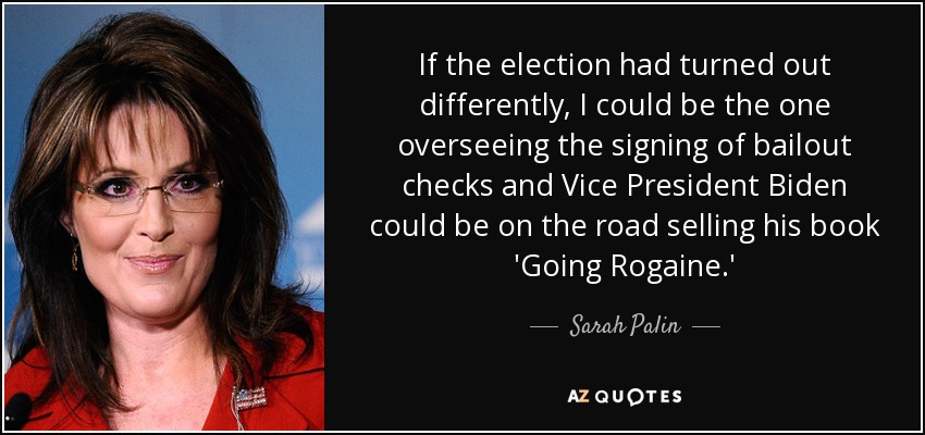 If the election had turned out differently, I could be the one overseeing the signing of bailout checks and Vice President Biden could be on the road selling his book 'Going Rogaine.' - Sarah Palin