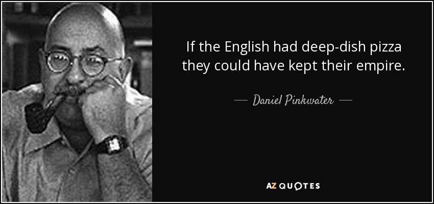 If the English had deep-dish pizza they could have kept their empire. - Daniel Pinkwater