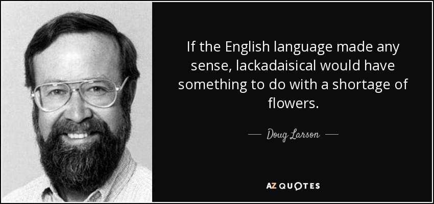 If the English language made any sense, lackadaisical would have something to do with a shortage of flowers. - Doug Larson