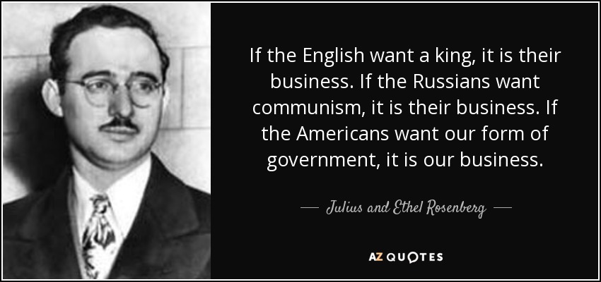 If the English want a king, it is their business. If the Russians want communism, it is their business. If the Americans want our form of government, it is our business. - Julius and Ethel Rosenberg