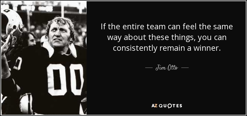 If the entire team can feel the same way about these things, you can consistently remain a winner. - Jim Otto