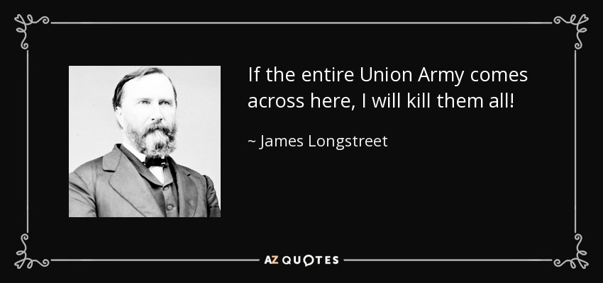 If the entire Union Army comes across here, I will kill them all! - James Longstreet
