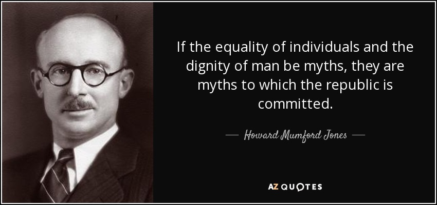 If the equality of individuals and the dignity of man be myths, they are myths to which the republic is committed. - Howard Mumford Jones