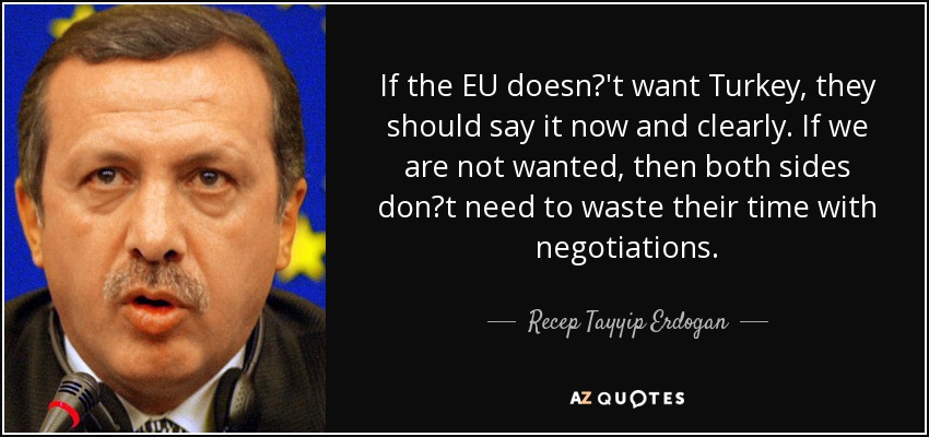 If the EU doesn't want Turkey, they should say it now and clearly. If we are not wanted, then both sides dont need to waste their time with negotiations. - Recep Tayyip Erdogan