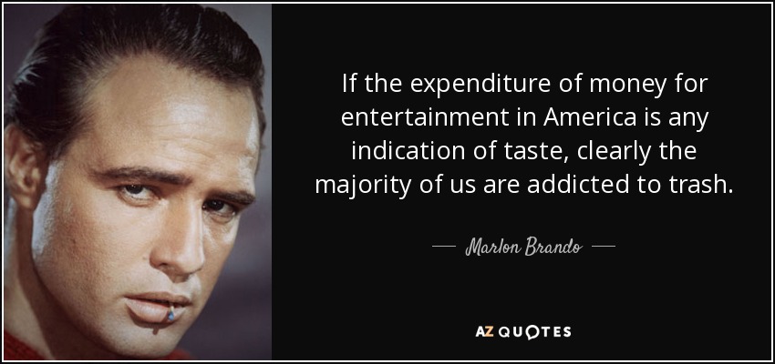 If the expenditure of money for entertainment in America is any indication of taste, clearly the majority of us are addicted to trash. - Marlon Brando
