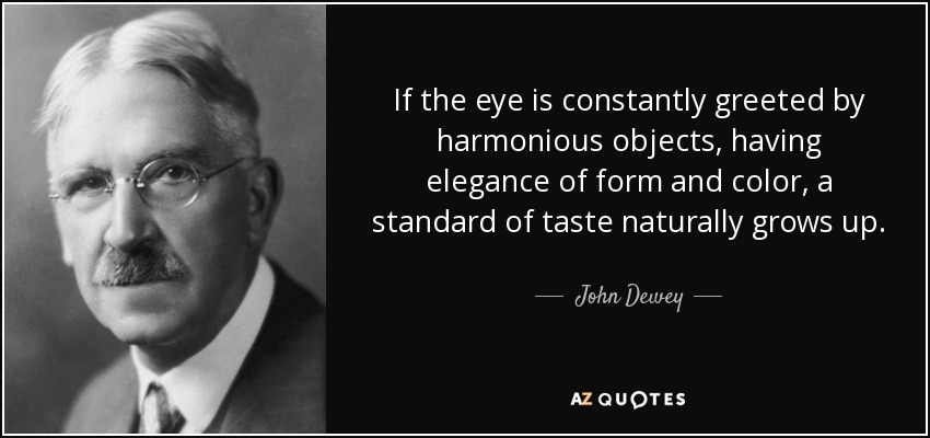 If the eye is constantly greeted by harmonious objects, having elegance of form and color, a standard of taste naturally grows up. - John Dewey
