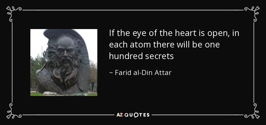 If the eye of the heart is open, in each atom there will be one hundred secrets - Farid al-Din Attar