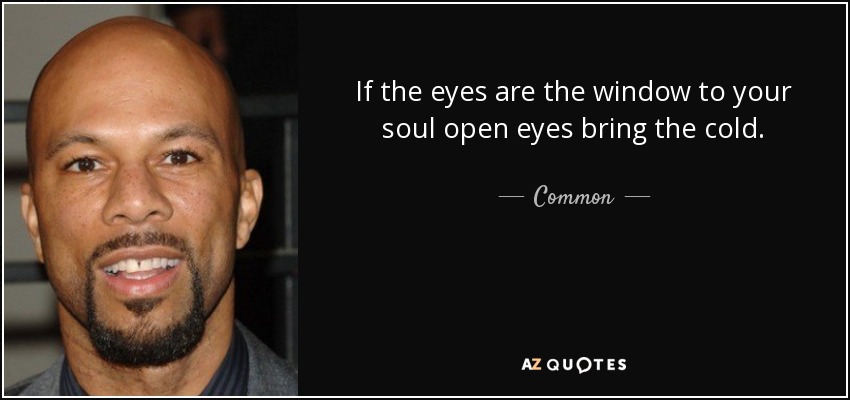 If the eyes are the window to your soul open eyes bring the cold. - Common