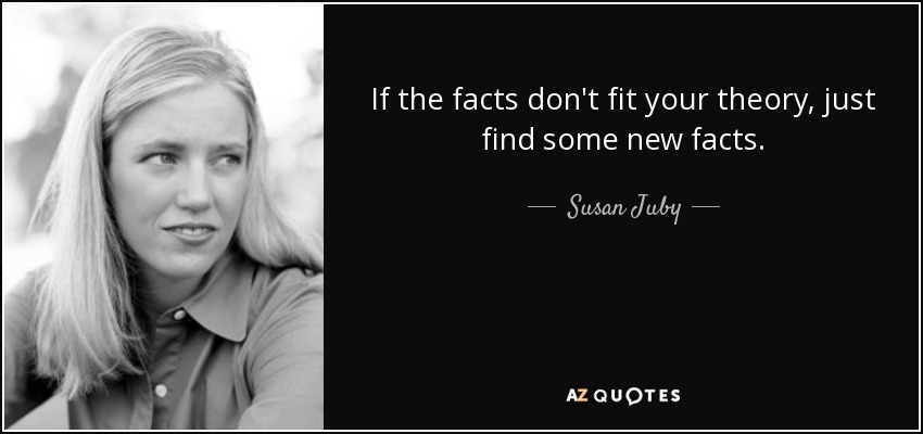 If the facts don't fit your theory, just find some new facts. - Susan Juby