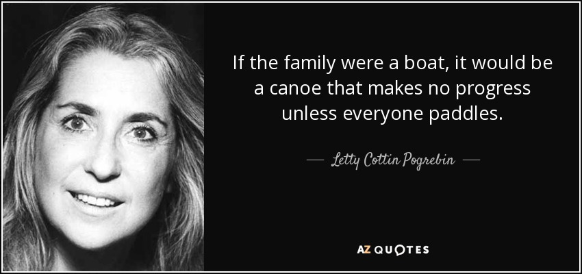If the family were a boat, it would be a canoe that makes no progress unless everyone paddles. - Letty Cottin Pogrebin