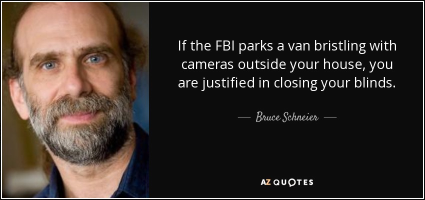 If the FBI parks a van bristling with cameras outside your house, you are justified in closing your blinds. - Bruce Schneier