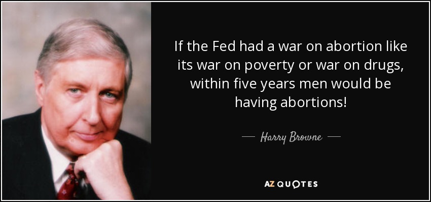 If the Fed had a war on abortion like its war on poverty or war on drugs, within five years men would be having abortions! - Harry Browne