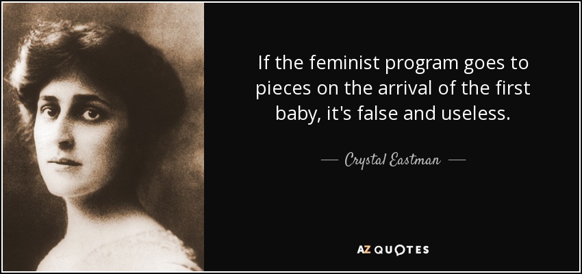 If the feminist program goes to pieces on the arrival of the first baby, it's false and useless. - Crystal Eastman