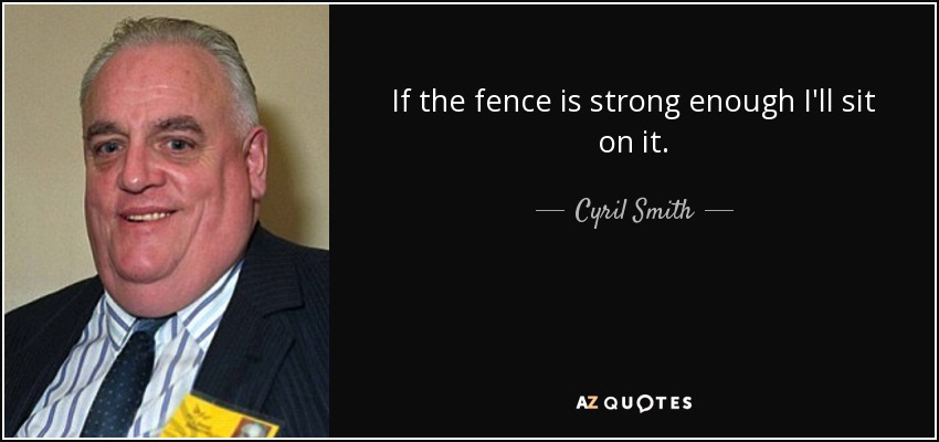 If the fence is strong enough I'll sit on it. - Cyril Smith