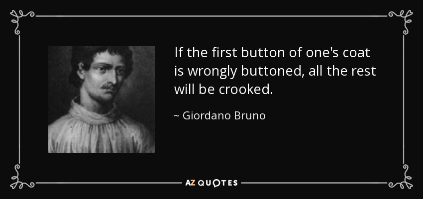 If the first button of one's coat is wrongly buttoned, all the rest will be crooked. - Giordano Bruno