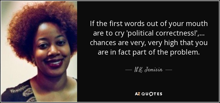 If the first words out of your mouth are to cry 'political correctness!', ... chances are very, very high that you are in fact part of the problem. - N.K. Jemisin