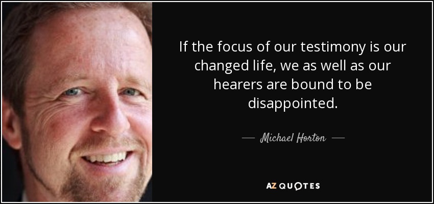 If the focus of our testimony is our changed life, we as well as our hearers are bound to be disappointed. - Michael Horton