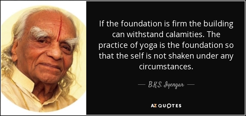 If the foundation is firm the building can withstand calamities. The practice of yoga is the foundation so that the self is not shaken under any circumstances. - B.K.S. Iyengar