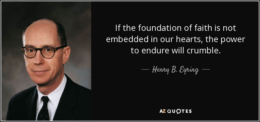 If the foundation of faith is not embedded in our hearts, the power to endure will crumble. - Henry B. Eyring