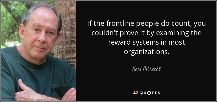 If the frontline people do count, you couldn't prove it by examining the reward systems in most organizations. - Karl Albrecht