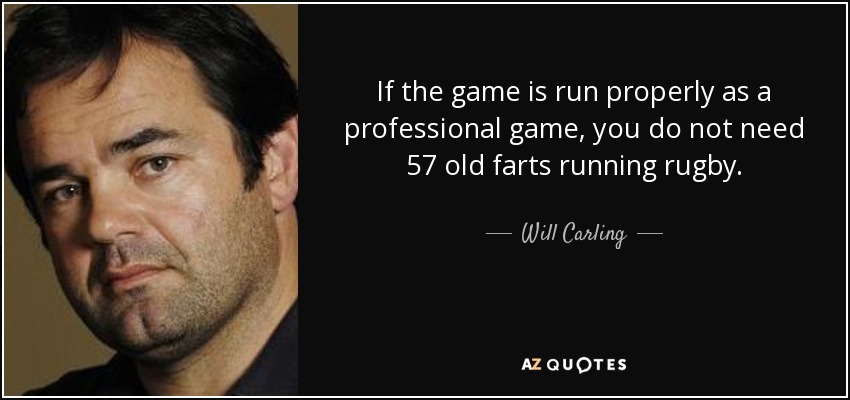 If the game is run properly as a professional game, you do not need 57 old farts running rugby. - Will Carling