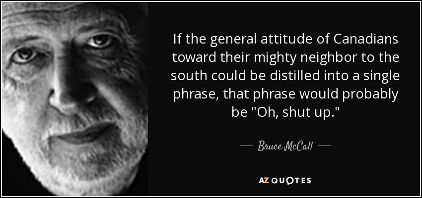 If the general attitude of Canadians toward their mighty neighbor to the south could be distilled into a single phrase, that phrase would probably be 